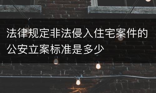 法律规定非法侵入住宅案件的公安立案标准是多少