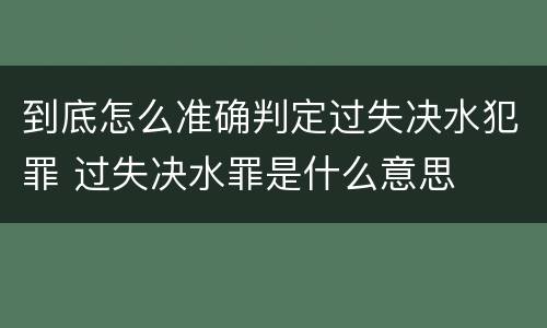到底怎么准确判定过失决水犯罪 过失决水罪是什么意思