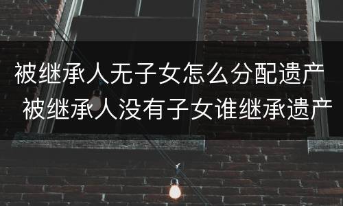 被继承人无子女怎么分配遗产 被继承人没有子女谁继承遗产