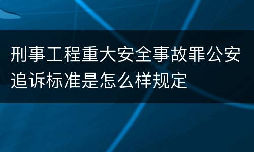刑事工程重大安全事故罪公安追诉标准是怎么样规定