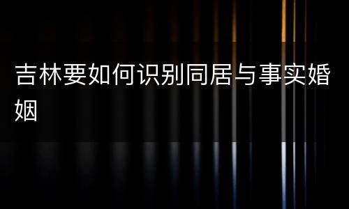 吉林要如何识别同居与事实婚姻