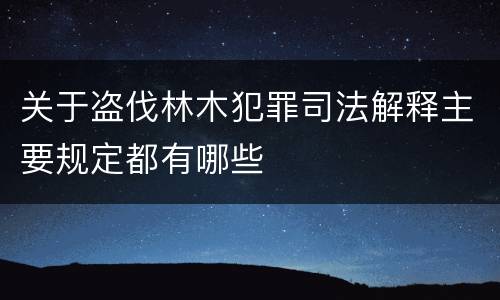 关于盗伐林木犯罪司法解释主要规定都有哪些