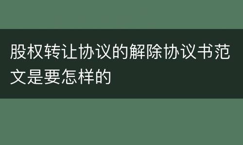 股权转让协议的解除协议书范文是要怎样的