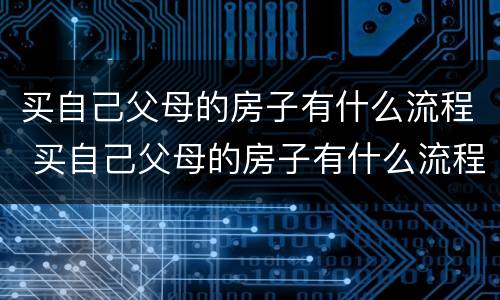 买自己父母的房子有什么流程 买自己父母的房子有什么流程和手续