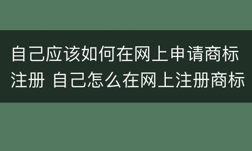 自己应该如何在网上申请商标注册 自己怎么在网上注册商标