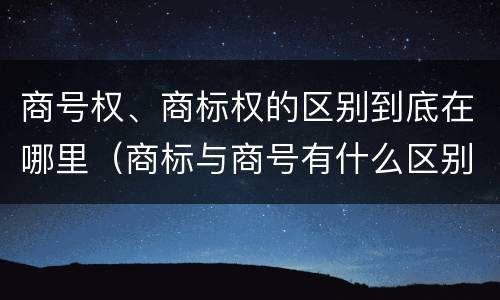 商号权、商标权的区别到底在哪里（商标与商号有什么区别）