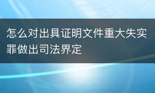 怎么对出具证明文件重大失实罪做出司法界定