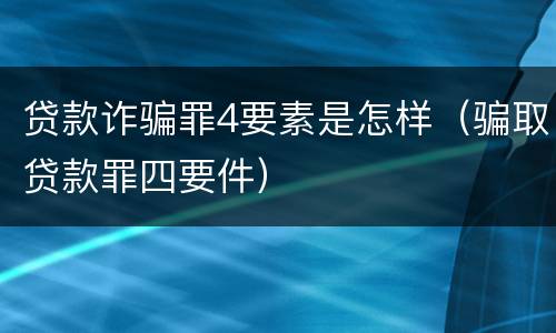 贷款诈骗罪4要素是怎样（骗取贷款罪四要件）