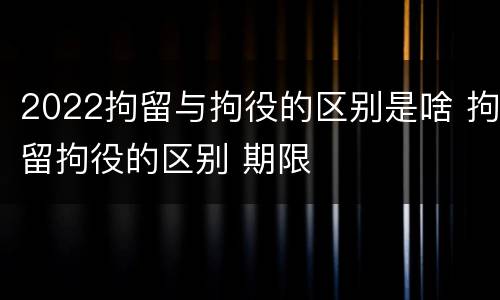 2022拘留与拘役的区别是啥 拘留拘役的区别 期限