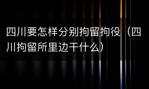 四川要怎样分别拘留拘役（四川拘留所里边干什么）