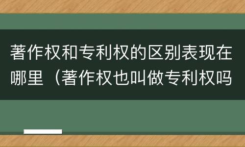 著作权和专利权的区别表现在哪里(著作权也叫做专利权吗)