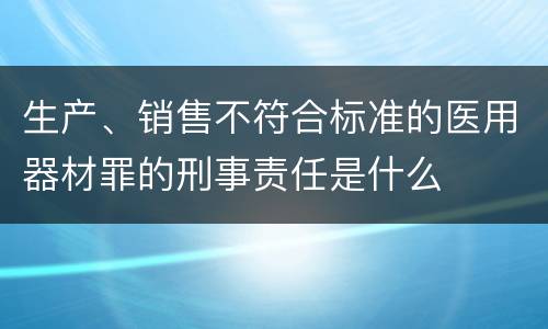 生产、销售不符合标准的医用器材罪的刑事责任是什么