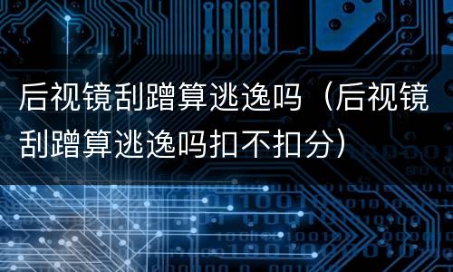 后视镜刮蹭算逃逸吗（后视镜刮蹭算逃逸吗扣不扣分）