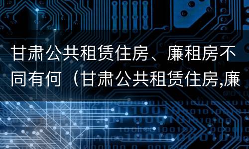 甘肃公共租赁住房、廉租房不同有何（甘肃公共租赁住房,廉租房不同有何区别）