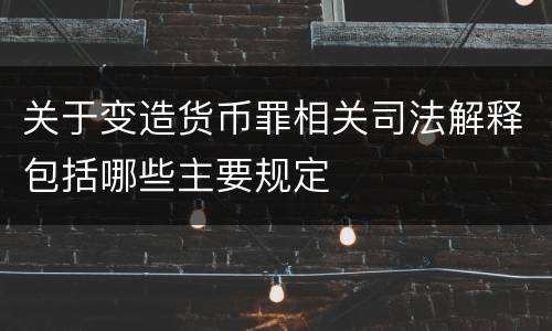 关于变造货币罪相关司法解释包括哪些主要规定