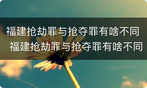 福建抢劫罪与抢夺罪有啥不同 福建抢劫罪与抢夺罪有啥不同之处