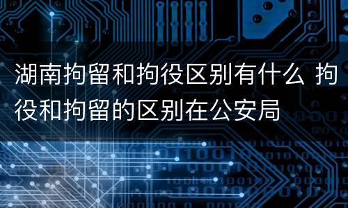 湖南拘留和拘役区别有什么 拘役和拘留的区别在公安局