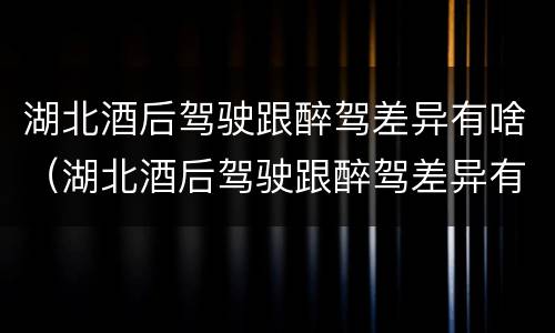 湖北酒后驾驶跟醉驾差异有啥（湖北酒后驾驶跟醉驾差异有啥区别）