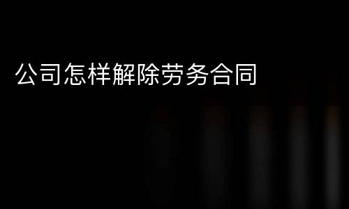 公司怎样解除劳务合同