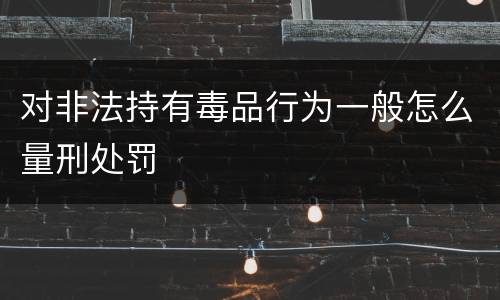 对非法持有毒品行为一般怎么量刑处罚