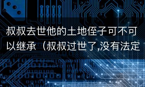 叔叔去世他的土地侄子可不可以继承（叔叔过世了,没有法定继承人了,侄子继承遗产吗）