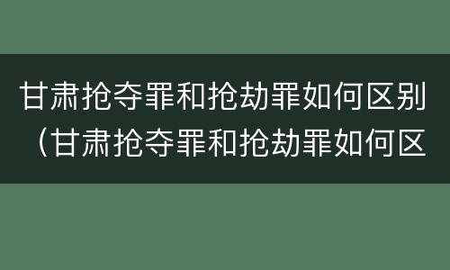 甘肃抢夺罪和抢劫罪如何区别（甘肃抢夺罪和抢劫罪如何区别判刑）