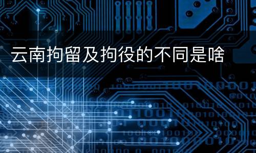 云南拘留及拘役的不同是啥