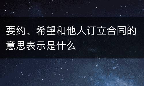 要约、希望和他人订立合同的意思表示是什么