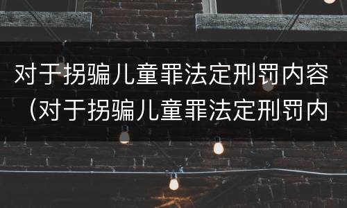 对于拐骗儿童罪法定刑罚内容（对于拐骗儿童罪法定刑罚内容有哪些）