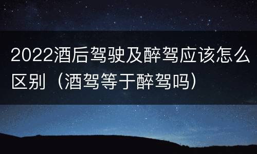 2022酒后驾驶及醉驾应该怎么区别（酒驾等于醉驾吗）