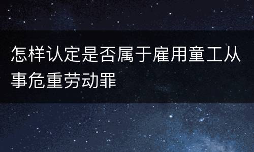 怎样认定是否属于雇用童工从事危重劳动罪