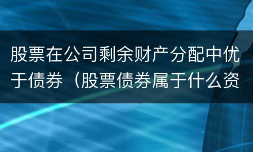 股票在公司剩余财产分配中优于债券（股票债券属于什么资产）