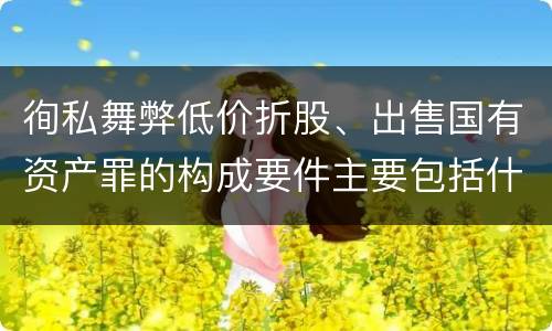 徇私舞弊低价折股、出售国有资产罪的构成要件主要包括什么