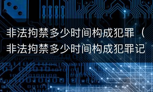 非法拘禁多少时间构成犯罪（非法拘禁多少时间构成犯罪记录）