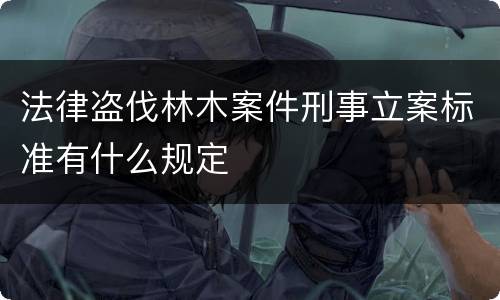 法律盗伐林木案件刑事立案标准有什么规定