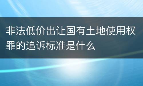 非法低价出让国有土地使用权罪的追诉标准是什么