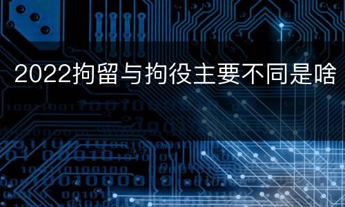 2022拘留与拘役主要不同是啥