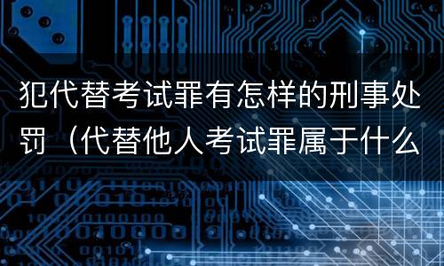 犯代替考试罪有怎样的刑事处罚（代替他人考试罪属于什么类犯罪）