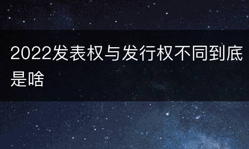2022发表权与发行权不同到底是啥