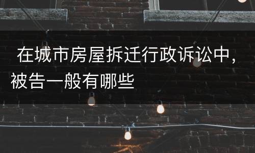  在城市房屋拆迁行政诉讼中，被告一般有哪些