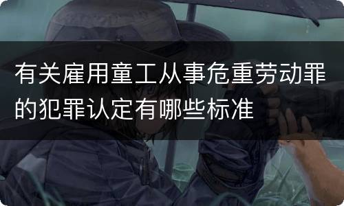 有关雇用童工从事危重劳动罪的犯罪认定有哪些标准