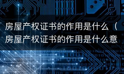 房屋产权证书的作用是什么（房屋产权证书的作用是什么意思）