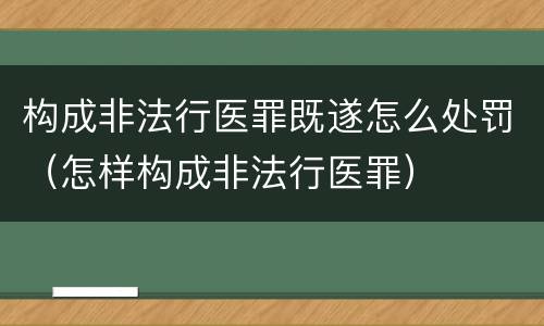 构成非法行医罪既遂怎么处罚（怎样构成非法行医罪）