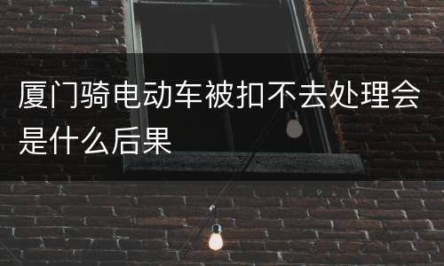 厦门骑电动车被扣不去处理会是什么后果