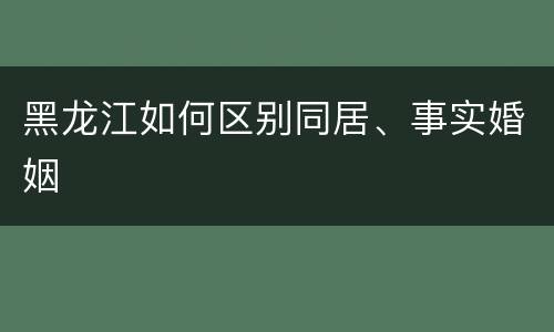 黑龙江如何区别同居、事实婚姻