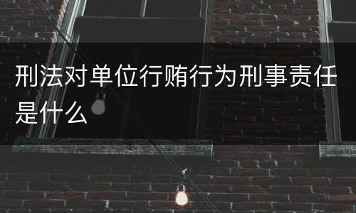 刑法对单位行贿行为刑事责任是什么