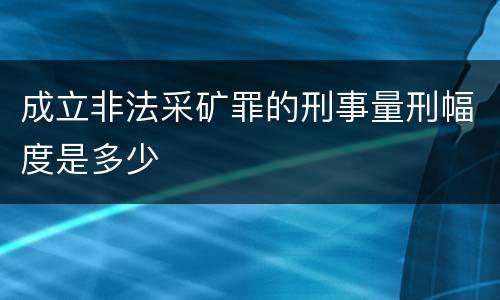 成立非法采矿罪的刑事量刑幅度是多少