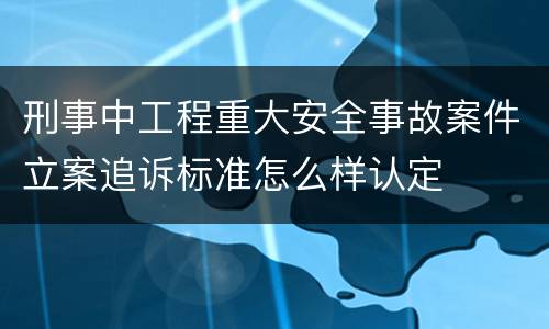刑事中工程重大安全事故案件立案追诉标准怎么样认定