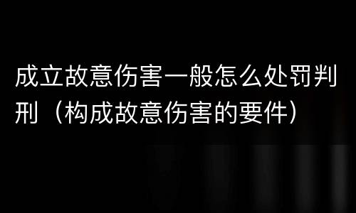 成立故意伤害一般怎么处罚判刑（构成故意伤害的要件）