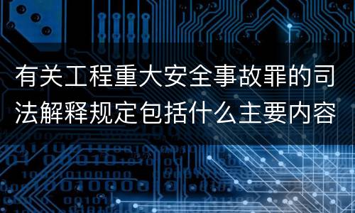 有关工程重大安全事故罪的司法解释规定包括什么主要内容